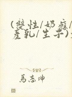 (双性/奶瘾/产乳/生子)文