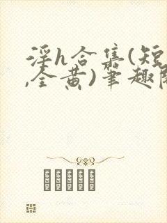 淫h合集(短篇,全黄)笔趣阁