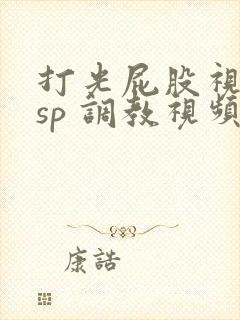 打光屁股视频 sp 调教视频