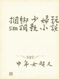 捆绑少妇玩各种sm调教小说