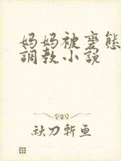 妈妈被变态老板调教小说