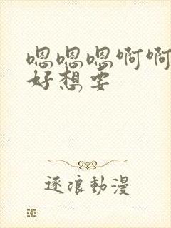 嗯嗯嗯啊啊啊啊好想要