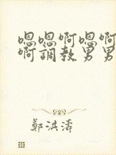 嗯嗯啊嗯啊嗯啊啊调教男男全肉穿越