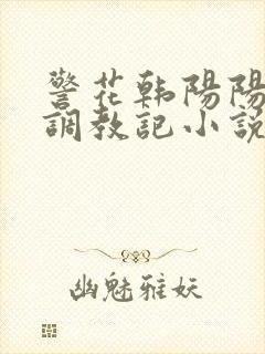 警花韩阳阳裸体调教记小说