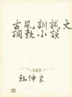 古风训诫文女尊调教小说