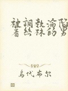 被调教沦陷的穿着丝袜的男生小说