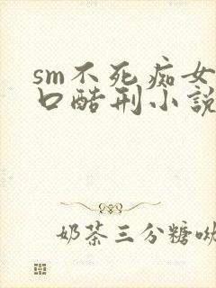 sm不死痴女重口酷刑小说