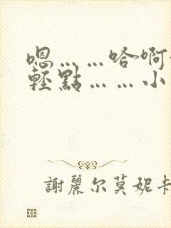 嗯……哈啊~嗯轻点……小说