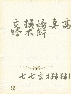 交换娇妻高潮呻吟不断