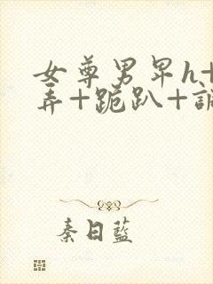 女尊男卑h+玩弄+跪趴+调教花