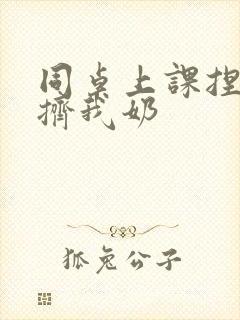 同桌上课捏我胸挤我奶