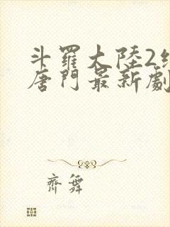 斗罗大陆2绝世唐门最新剧情