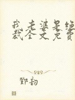 我老婆是绝色总裁全文免费阅读