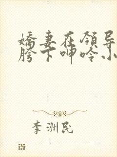 娇妻在领导粗大胯下呻呤小说