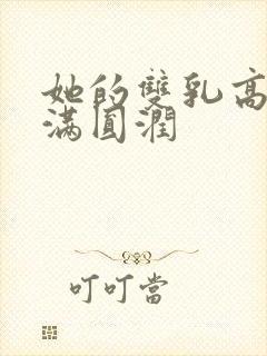 她的双乳高耸饱满圆润