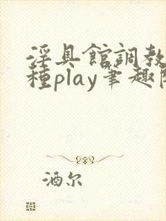 淫具馆调教,各种play笔趣阁