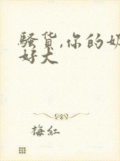 骚货,你的奶子好大