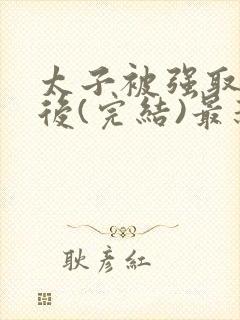 太子被强取豪夺后(完结)最新章节列表