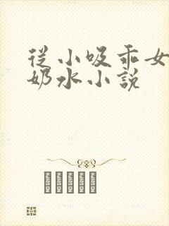 从小吸乖女的嫩奶水小说