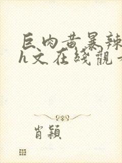 巨肉黄暴辣文高h文在线观看