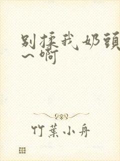 别揉我奶头嗯啊～啊