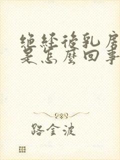 绝经后乳房胀痛是怎么回事