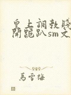 皇上调教贱妾扒开跪趴sm文