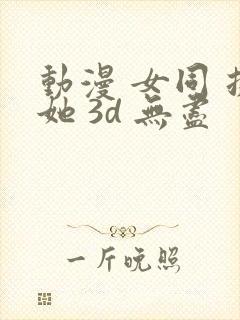 动漫 女同 扶她 3d 无尽