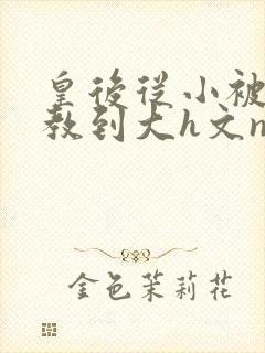 皇后从小被肉调教到大h文np