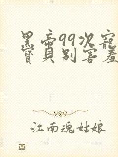 黑帝99次宠婚宝贝别害羞小说免费阅读全文封面