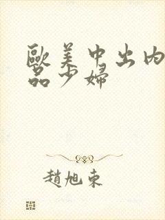 欧美中出内射极品少妇