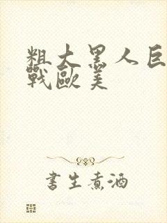 粗大黑人巨茎大战欧美