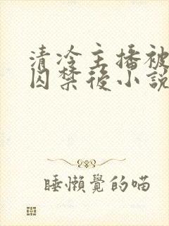 清冷主播被疯批囚禁后小说简介封面