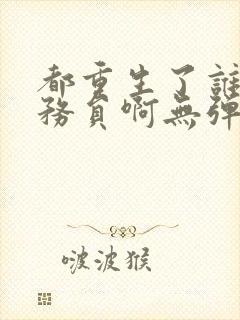 都重生了谁考公务员啊无弹窗