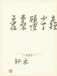 免费顾少夫人又在装傻了短剧