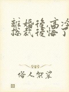 离婚后,高冷女总裁后悔了的