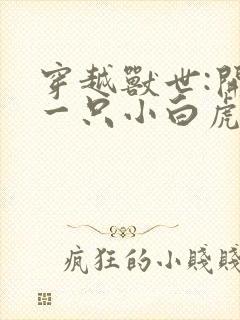 穿越兽世:开局一只小白虎全文txt