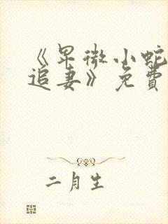 《卑微小蛇在线追妻》免费阅读