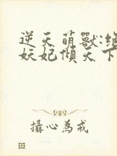 逆天萌兽:绝世妖妃倾天下txt全集下载封面