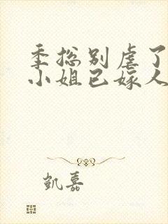 季总别虐了,舒小姐已嫁人无弹窗封面