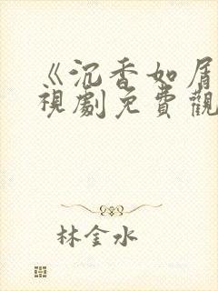 《沉香如屑》电视剧免费观看西瓜