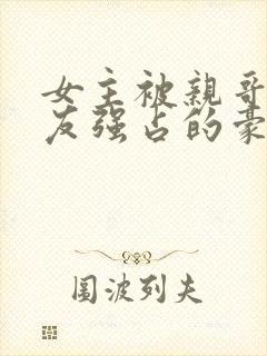 女主被亲哥,好友强占的豪门小说