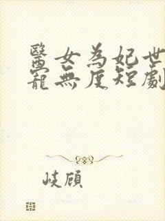 医女为妃世子偏宠无度短剧免费观看