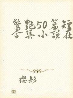 惊艳50篇短篇合集小说在线阅读免费