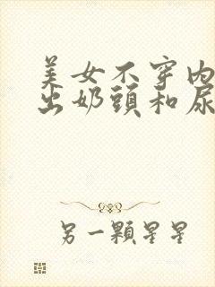 美女不穿内衣露出奶头和尿口无遮挡