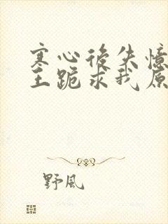 寒心后失忆摄政王跪求我原谅大结局