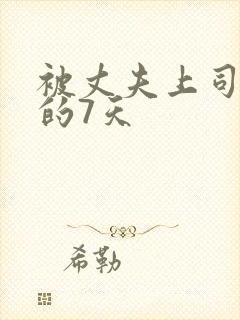 被丈夫上司侵犯的7天