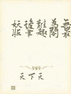 妖后难为无删减版笔趣阁最新章节