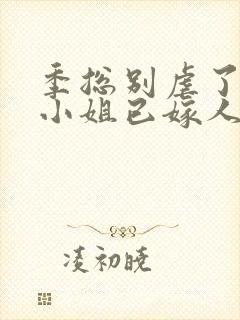 季总别虐了,舒小姐已嫁人短剧