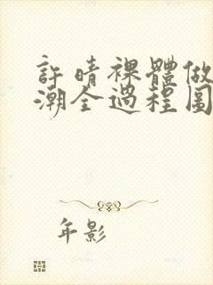 许晴裸体做爰高潮全过程图片